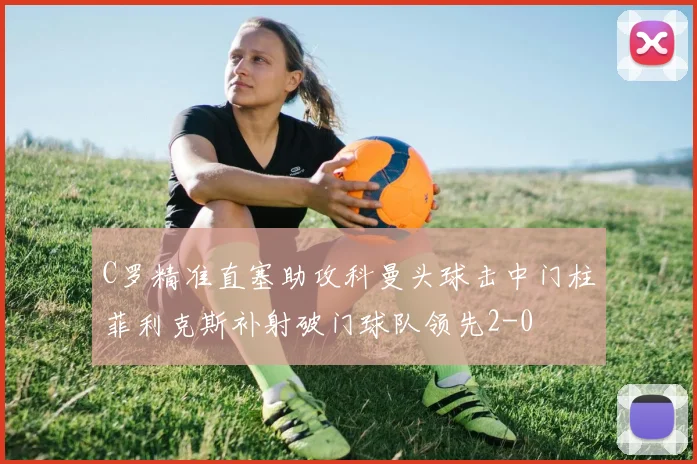 C罗精准直塞助攻科曼头球击中门柱菲利克斯补射破门球队领先2-0