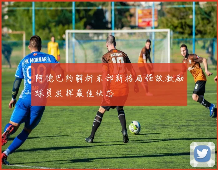 阿德巴约解析东部新格局强敌激励球员发挥最佳状态