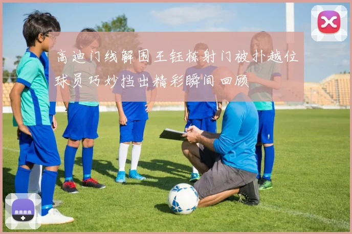 高迪门线解围王钰栋射门被扑越位球员巧妙挡出精彩瞬间回顾