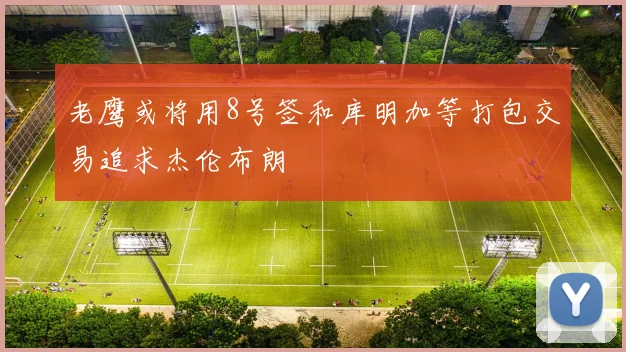 老鹰或将用8号签和库明加等打包交易追求杰伦布朗