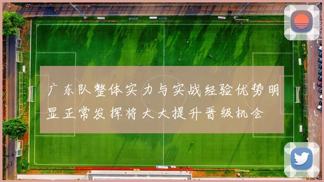 广东队整体实力与实战经验优势明显正常发挥将大大提升晋级机会