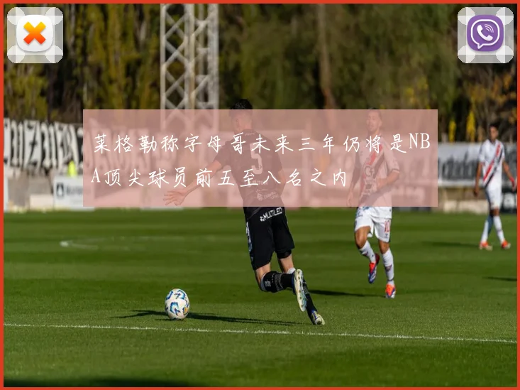 莱格勒称字母哥未来三年仍将是NBA顶尖球员前五至八名之内