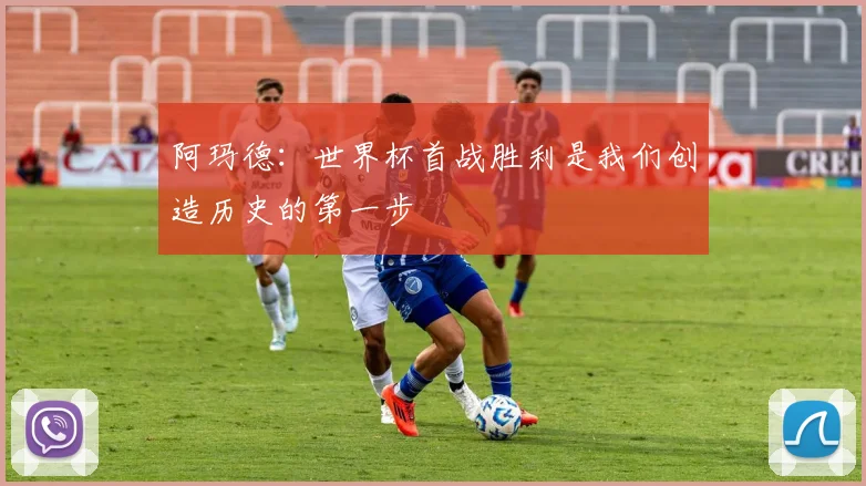 阿玛德：世界杯首战胜利是我们创造历史的第一步