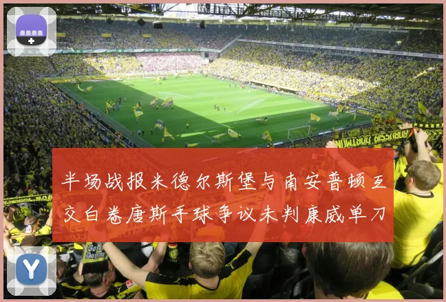 半场战报米德尔斯堡与南安普顿互交白卷唐斯手球争议未判康威单刀击中立柱