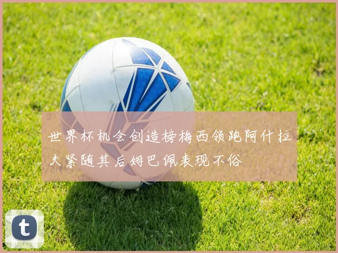 世界杯机会创造榜梅西领跑阿什拉夫紧随其后姆巴佩表现不俗