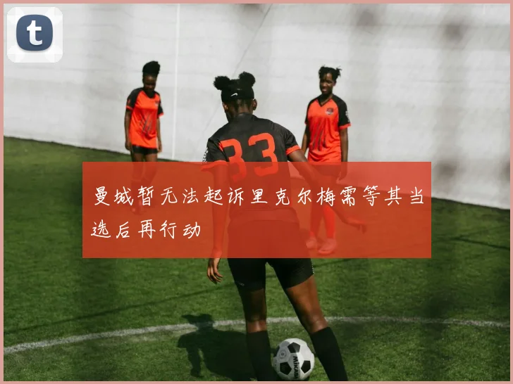 曼城暂无法起诉里克尔梅需等其当选后再行动
