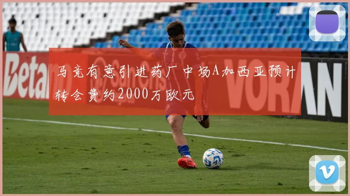 马竞有意引进药厂中场A加西亚预计转会费约2000万欧元