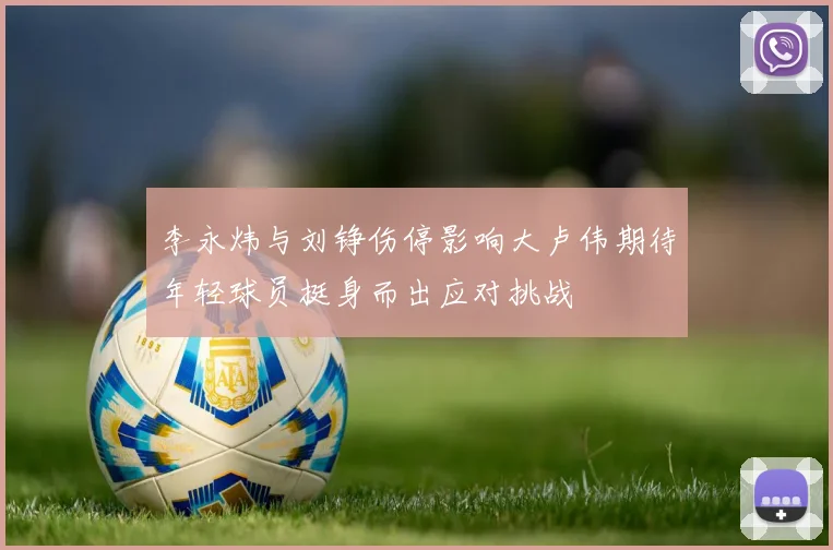 李永炜与刘铮伤停影响大卢伟期待年轻球员挺身而出应对挑战