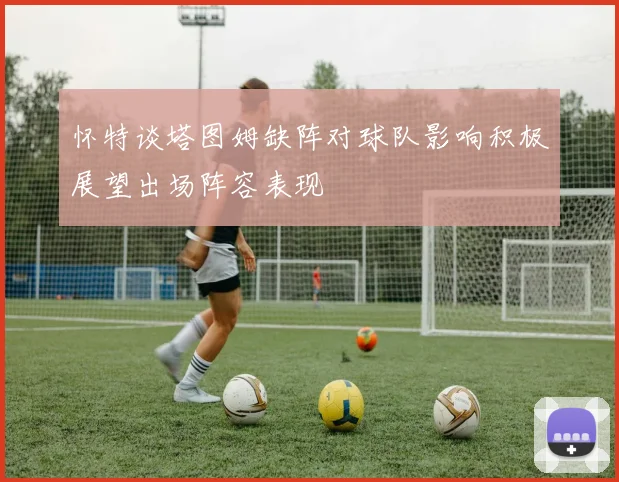 怀特谈塔图姆缺阵对球队影响积极展望出场阵容表现