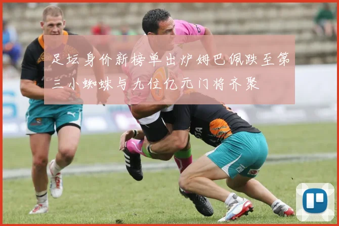 足坛身价新榜单出炉姆巴佩跌至第三小蜘蛛与九位亿元门将齐聚