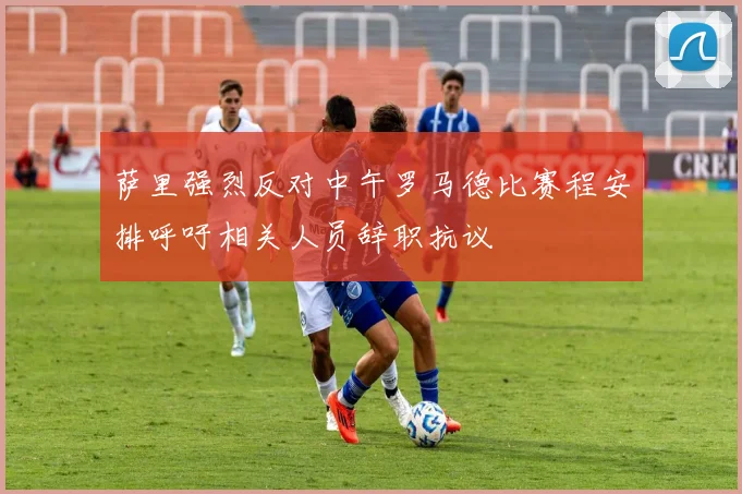 萨里强烈反对中午罗马德比赛程安排呼吁相关人员辞职抗议