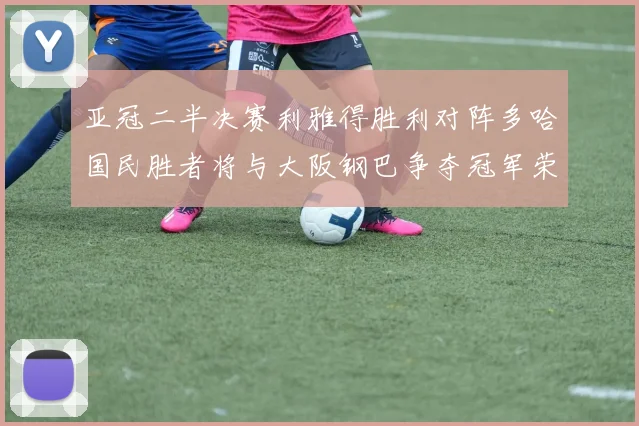 亚冠二半决赛利雅得胜利对阵多哈国民胜者将与大阪钢巴争夺冠军荣耀