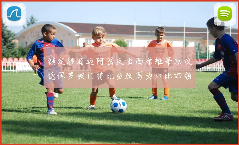 锁定胜局迈阿密反击西尔维蒂助攻德保罗破门将比分改写为六比四领先费城