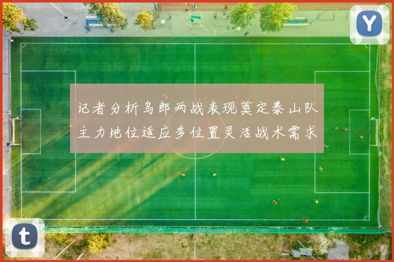 记者分析乌郎两战表现奠定泰山队主力地位适应多位置灵活战术需求