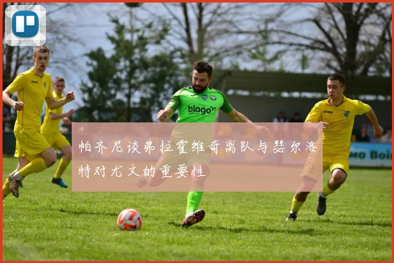 帕齐尼谈弗拉霍维奇离队与瑟尔洛特对尤文的重要性