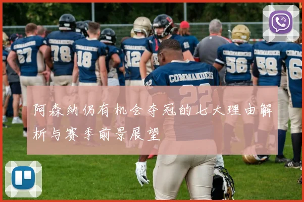 阿森纳仍有机会夺冠的七大理由解析与赛季前景展望