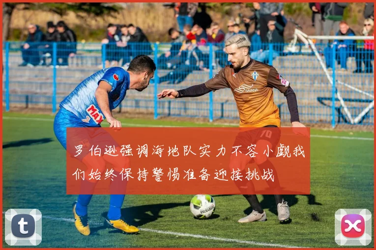 罗伯逊强调海地队实力不容小觑我们始终保持警惕准备迎接挑战