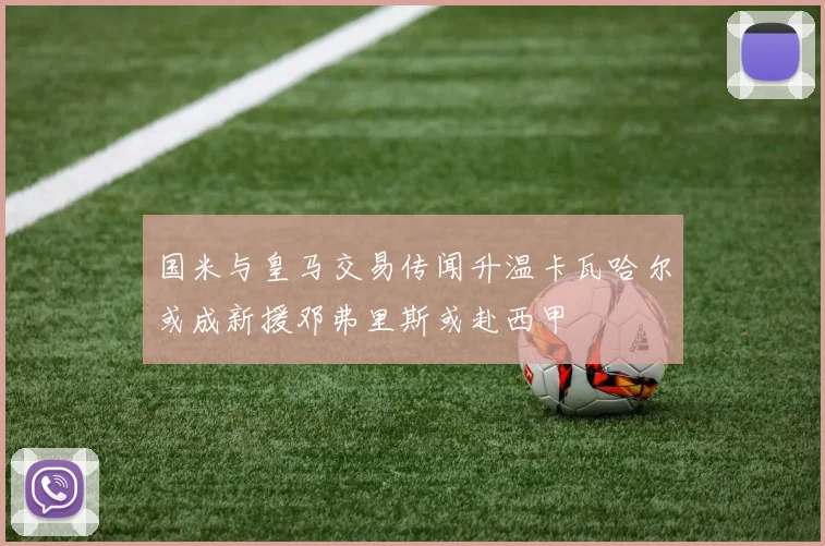 国米与皇马交易传闻升温卡瓦哈尔或成新援邓弗里斯或赴西甲