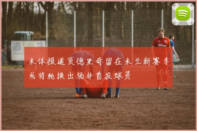 米体报道莫德里奇留在米兰新赛季或将轮换出场非首发球员