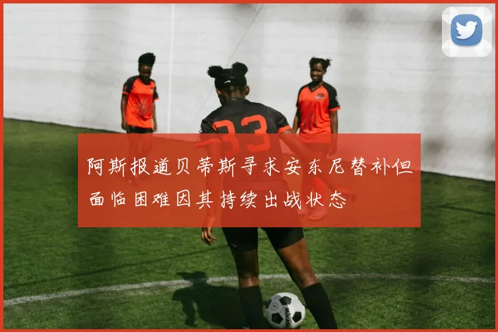 阿斯报道贝蒂斯寻求安东尼替补但面临困难因其持续出战状态