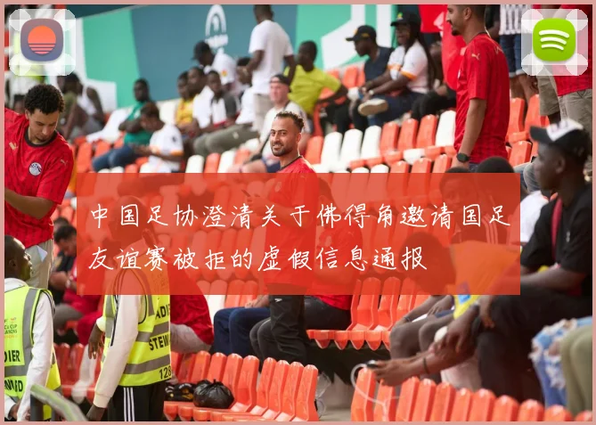 中国足协澄清关于佛得角邀请国足友谊赛被拒的虚假信息通报