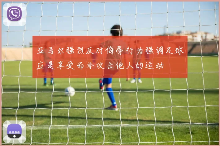 亚马尔强烈反对侮辱行为强调足球应是享受而非攻击他人的运动