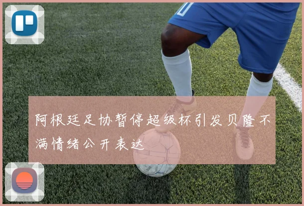 阿根廷足协暂停超级杯引发贝隆不满情绪公开表达