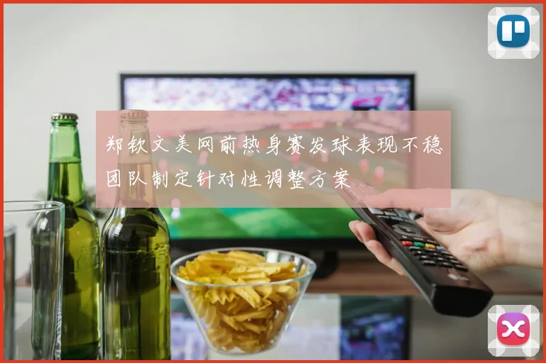 郑钦文美网前热身赛发球表现不稳团队制定针对性调整方案