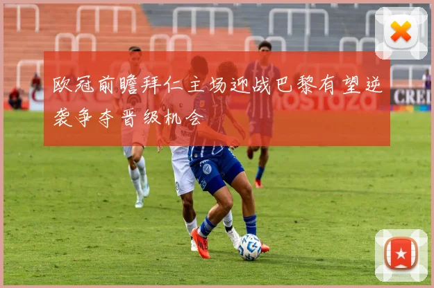 欧冠前瞻拜仁主场迎战巴黎有望逆袭争夺晋级机会
