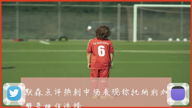 默森点评热刺中场表现称托纳利加盟是绝佳选择