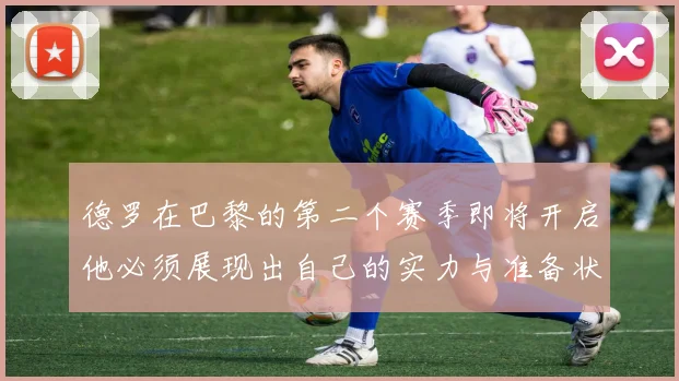 德罗在巴黎的第二个赛季即将开启他必须展现出自己的实力与准备状态