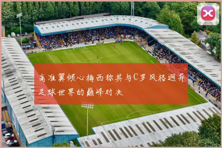 高准翼倾心梅西称其与C罗风格迥异足球世界的巅峰对决